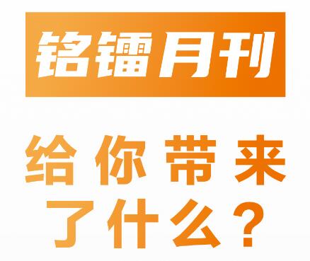 《 銘鐳月刊 》給你帶來(lái)了什么 ？